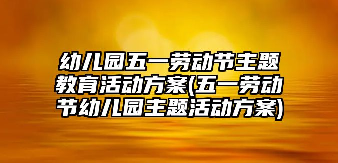 幼兒園五一勞動節(jié)主題教育活動方案(五一勞動節(jié)幼兒園主題活動方案)