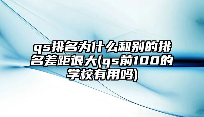 qs排名為什么和別的排名差距很大(qs前100的學校有用嗎)