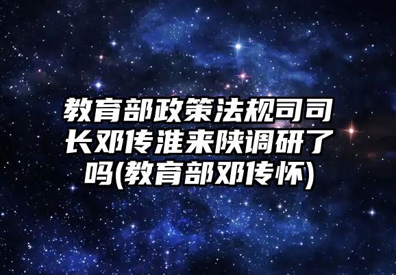 教育部政策法規(guī)司司長鄧傳淮來陜調(diào)研了嗎(教育部鄧傳懷)