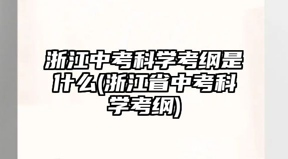 浙江中考科學考綱是什么(浙江省中考科學考綱)