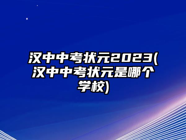 漢中中考狀元2023(漢中中考狀元是哪個學(xué)校)