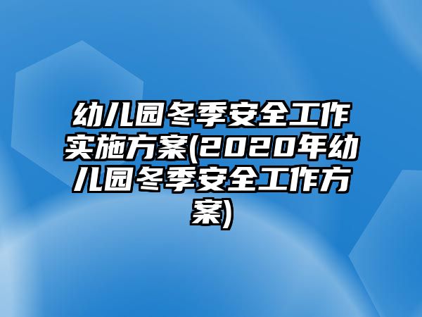 幼兒園冬季安全工作實(shí)施方案(2020年幼兒園冬季安全工作方案)