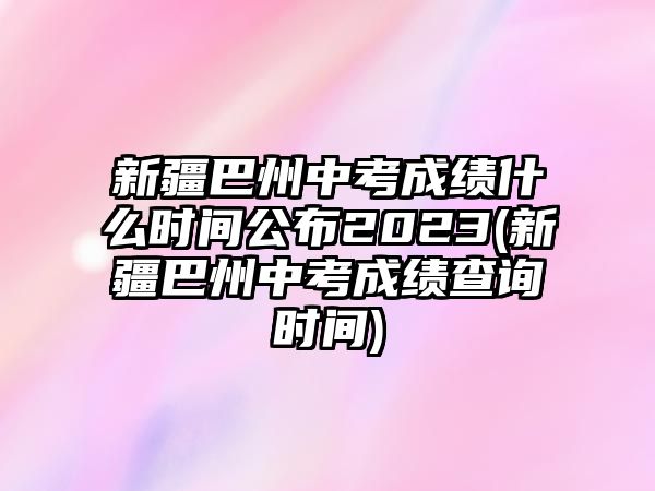 新疆巴州中考成績(jī)什么時(shí)間公布2023(新疆巴州中考成績(jī)查詢時(shí)間)