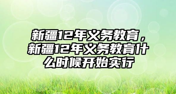 新疆12年義務(wù)教育，新疆12年義務(wù)教育什么時(shí)候開始實(shí)行