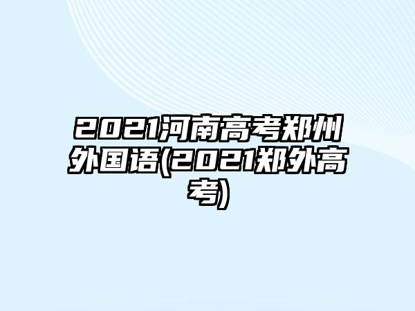 2021河南高考鄭州外國(guó)語(yǔ)(2021鄭外高考)