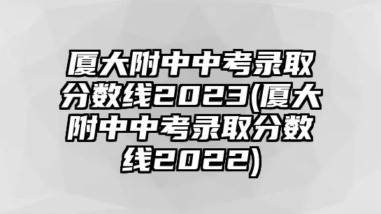 廈大附中中考錄取分數(shù)線2023(廈大附中中考錄取分數(shù)線2022)