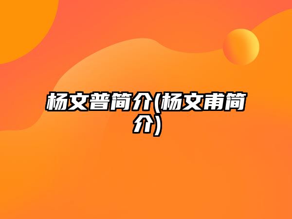 楊文普簡(jiǎn)介(楊文甫簡(jiǎn)介)