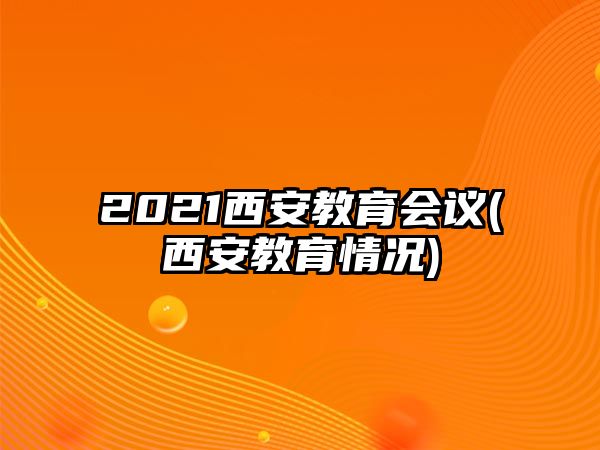 2021西安教育會(huì)議(西安教育情況)