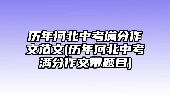 歷年河北中考滿分作文范文(歷年河北中考滿分作文帶題目)