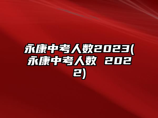 永康中考人數(shù)2023(永康中考人數(shù) 2022)