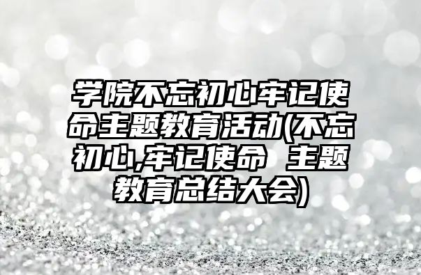 學院不忘初心牢記使命主題教育活動(不忘初心,牢記使命 主題教育總結大會)