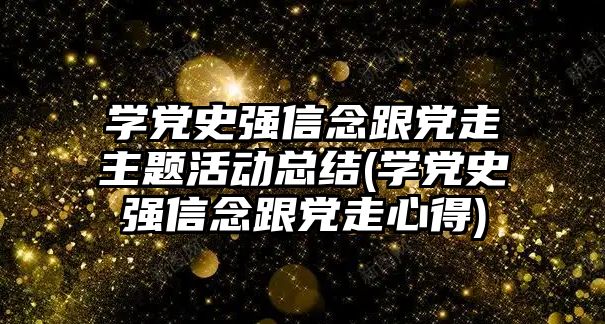 學黨史強信念跟黨走主題活動總結(學黨史強信念跟黨走心得)