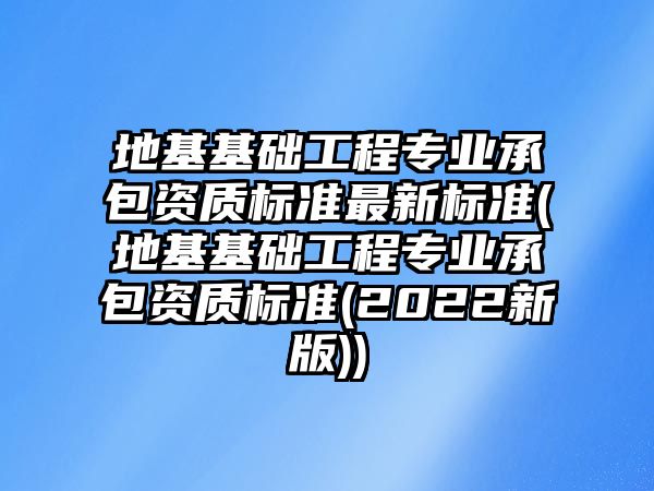 地基基礎工程專業(yè)承包資質標準最新標準(地基基礎工程專業(yè)承包資質標準(2022新版))