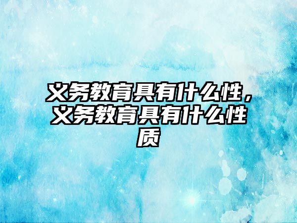 義務(wù)教育具有什么性，義務(wù)教育具有什么性質(zhì)