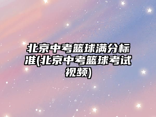 北京中考籃球滿分標(biāo)準(zhǔn)(北京中考籃球考試視頻)