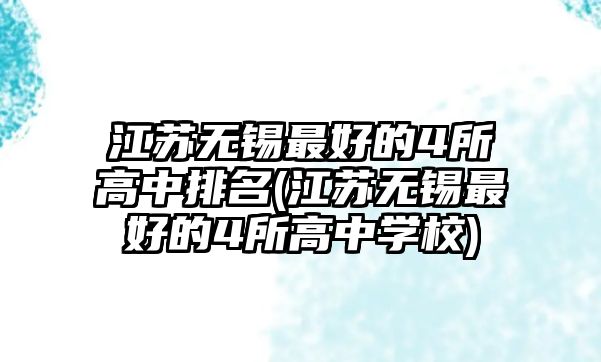 江蘇無錫最好的4所高中排名(江蘇無錫最好的4所高中學校)