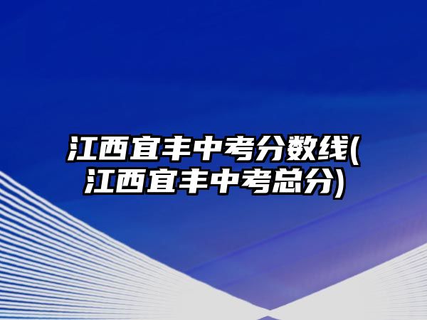 江西宜豐中考分數(shù)線(江西宜豐中考總分)