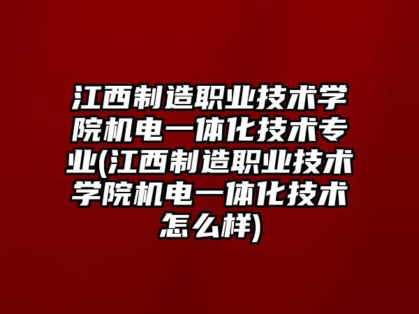 江西制造職業(yè)技術學院機電一體化技術專業(yè)(江西制造職業(yè)技術學院機電一體化技術怎么樣)