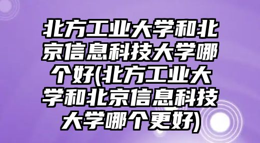 北方工業(yè)大學(xué)和北京信息科技大學(xué)哪個(gè)好(北方工業(yè)大學(xué)和北京信息科技大學(xué)哪個(gè)更好)