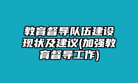 教育督導(dǎo)隊(duì)伍建設(shè)現(xiàn)狀及建議(加強(qiáng)教育督導(dǎo)工作)