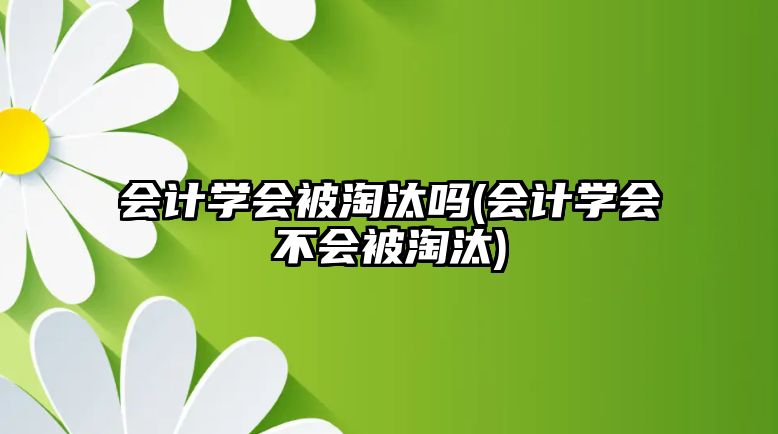 會計學(xué)會被淘汰嗎(會計學(xué)會不會被淘汰)