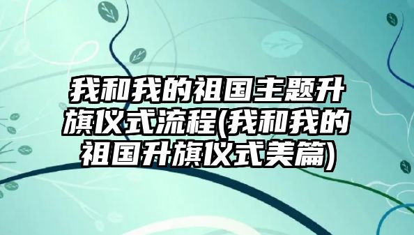 我和我的祖國(guó)主題升旗儀式流程(我和我的祖國(guó)升旗儀式美篇)