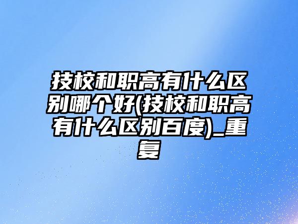 技校和職高有什么區(qū)別哪個好(技校和職高有什么區(qū)別百度)_重復