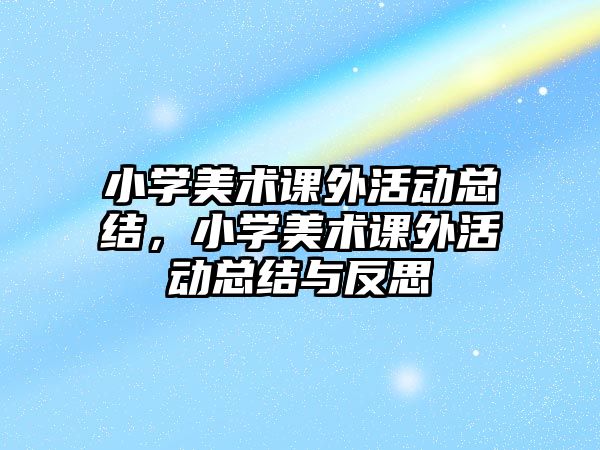 小學美術課外活動總結，小學美術課外活動總結與反思