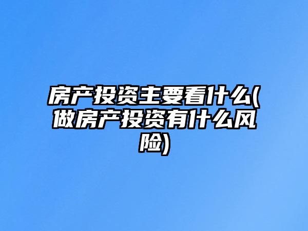 房產(chǎn)投資主要看什么(做房產(chǎn)投資有什么風(fēng)險(xiǎn))