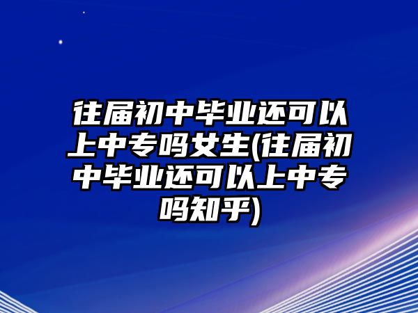 往屆初中畢業(yè)還可以上中專嗎女生(往屆初中畢業(yè)還可以上中專嗎知乎)