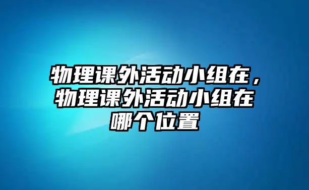 物理課外活動(dòng)小組在，物理課外活動(dòng)小組在哪個(gè)位置