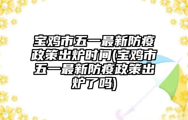 寶雞市五一最新防疫政策出爐時(shí)間(寶雞市五一最新防疫政策出爐了嗎)