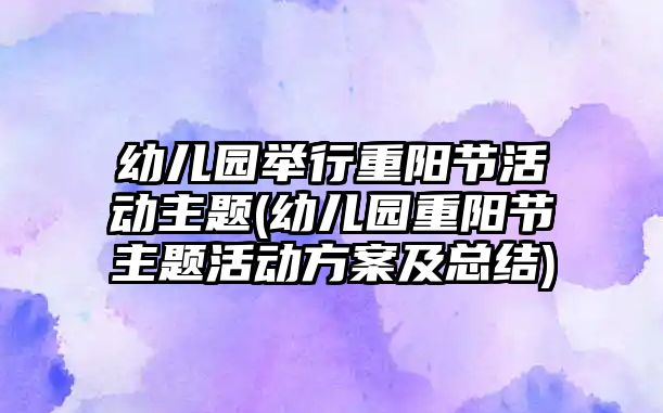 幼兒園舉行重陽節(jié)活動主題(幼兒園重陽節(jié)主題活動方案及總結(jié))