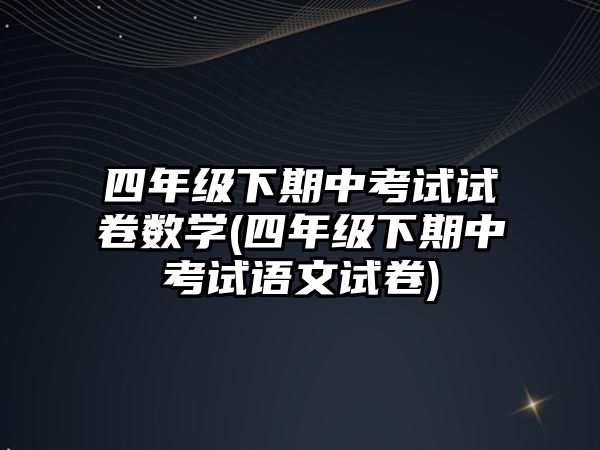 四年級(jí)下期中考試試卷數(shù)學(xué)(四年級(jí)下期中考試語(yǔ)文試卷)