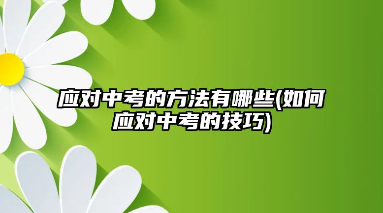 應(yīng)對(duì)中考的方法有哪些(如何應(yīng)對(duì)中考的技巧)