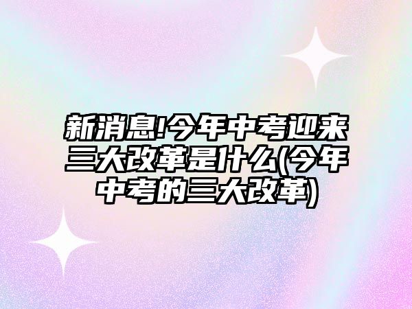 新消息!今年中考迎來三大改革是什么(今年中考的三大改革)