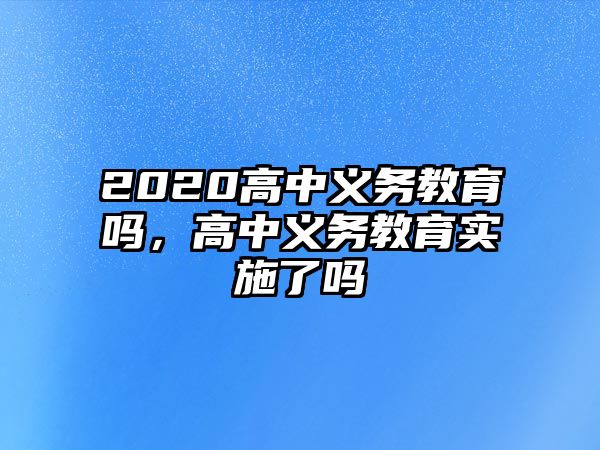 2020高中義務(wù)教育嗎，高中義務(wù)教育實(shí)施了嗎