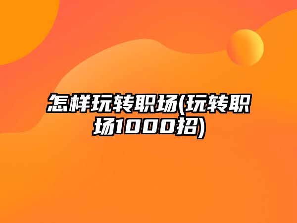 怎樣玩轉(zhuǎn)職場(玩轉(zhuǎn)職場1000招)