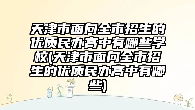 天津市面向全市招生的優(yōu)質(zhì)民辦高中有哪些學(xué)校(天津市面向全市招生的優(yōu)質(zhì)民辦高中有哪些)