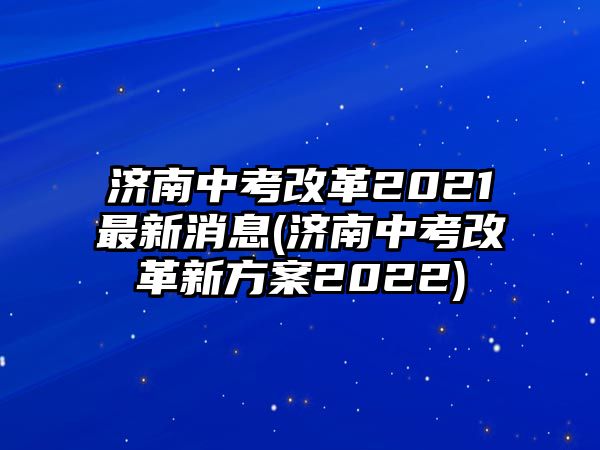 濟(jì)南中考改革2021最新消息(濟(jì)南中考改革新方案2022)