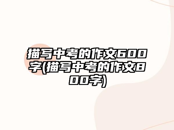 描寫中考的作文600字(描寫中考的作文800字)