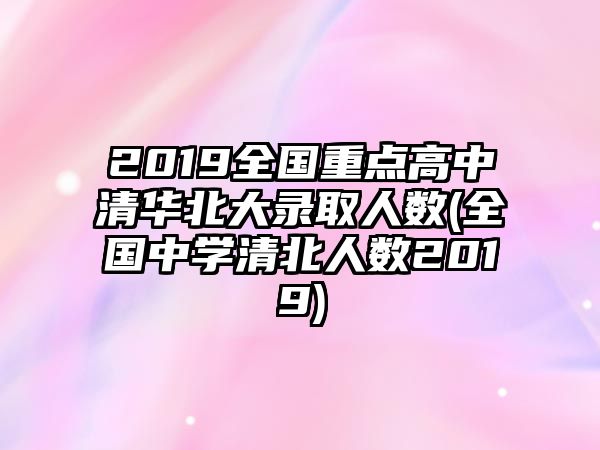 2019全國重點高中清華北大錄取人數(shù)(全國中學(xué)清北人數(shù)2019)