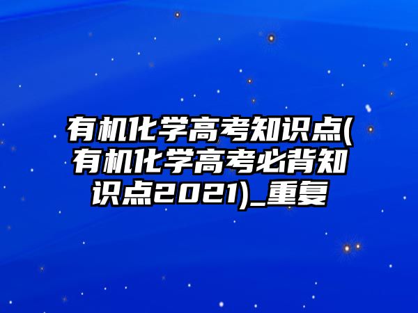 有機(jī)化學(xué)高考知識點(有機(jī)化學(xué)高考必背知識點2021)_重復(fù)