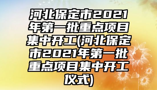 河北保定市2021年第一批重點(diǎn)項(xiàng)目集中開工(河北保定市2021年第一批重點(diǎn)項(xiàng)目集中開工儀式)