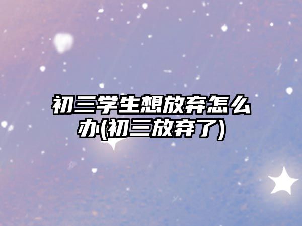 初三學生想放棄怎么辦(初三放棄了)