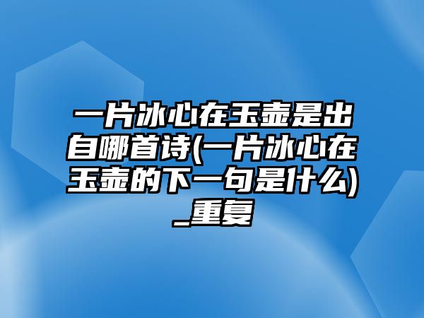 一片冰心在玉壺是出自哪首詩(shī)(一片冰心在玉壺的下一句是什么)_重復(fù)