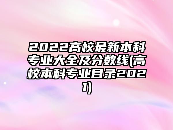 2022高校最新本科專業(yè)大全及分數線(高校本科專業(yè)目錄2021)