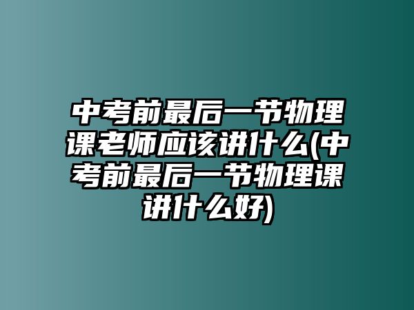 中考前最后一節(jié)物理課老師應該講什么(中考前最后一節(jié)物理課講什么好)