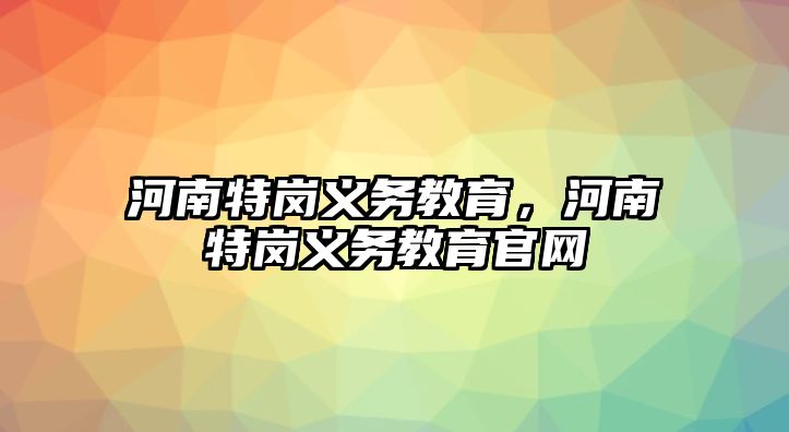 河南特崗義務教育，河南特崗義務教育官網(wǎng)