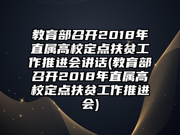 教育部召開2018年直屬高校定點扶貧工作推進會講話(教育部召開2018年直屬高校定點扶貧工作推進會)